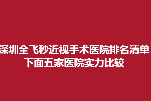 深圳全飛秒近視手術(shù)醫(yī)院排名清單!下面五家醫(yī)院實(shí)力比較