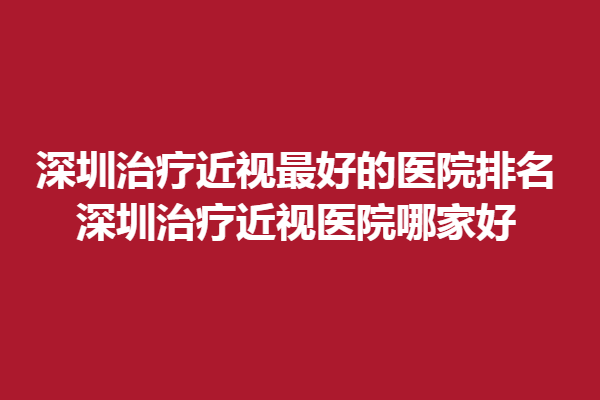 深圳調(diào)節(jié)近視好的醫(yī)院排名，深圳調(diào)節(jié)近視醫(yī)院哪家好 ？悅瞳眼科上榜！