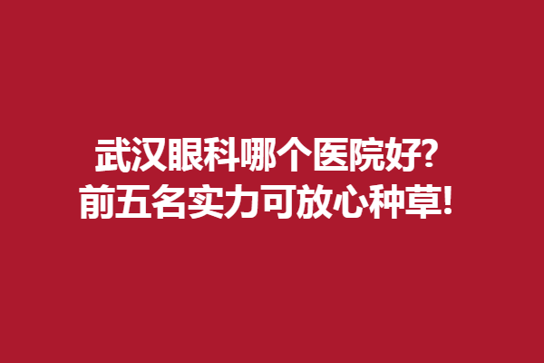 武漢眼科哪個(gè)醫(yī)院好?前五名實(shí)力可放心種草!