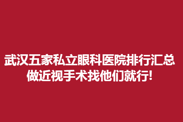 武漢五家私立眼科醫(yī)院排行匯總,做近視手術(shù)找他們就行!