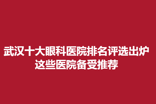武漢十大眼科醫(yī)院排名評(píng)選出爐,這些醫(yī)院備受推薦