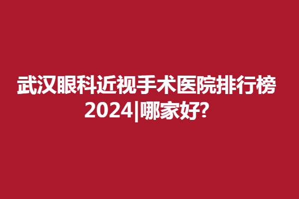 武漢眼科近視手術(shù)醫(yī)院排行榜2024|哪家好?武漢普瑞、悅瞳