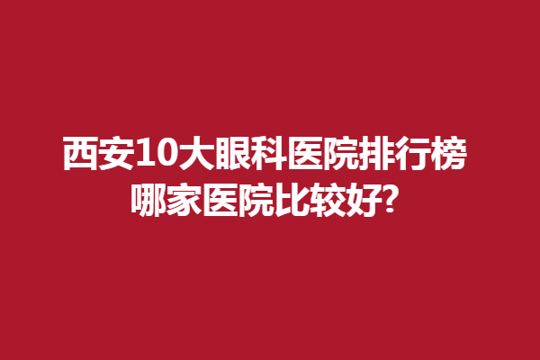 西安10大眼科醫(yī)院排行榜,哪家醫(yī)院比較好?佰視佳、麥迪格