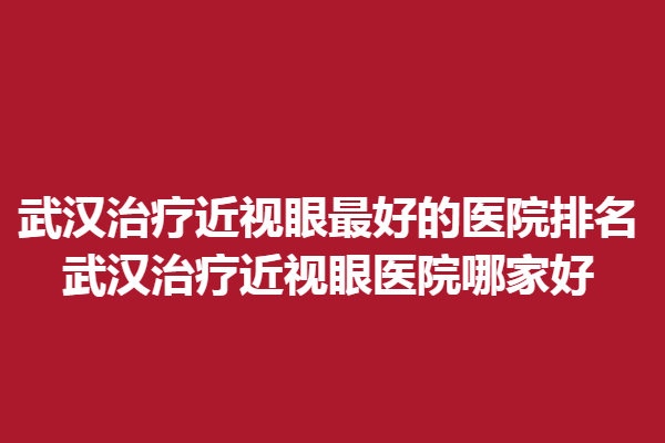 武漢調(diào)節(jié)近視眼好的醫(yī)院排名_武漢調(diào)節(jié)近視眼醫(yī)院哪家好