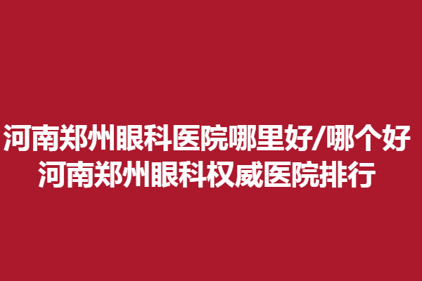 河南鄭州眼科醫(yī)院哪里好/哪個(gè)好—河南鄭州眼科醫(yī)院排行