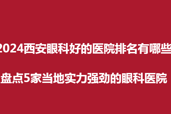 2024西安眼科好的醫(yī)院排名有哪些?盤點(diǎn)5家當(dāng)?shù)貙?shí)力強(qiáng)勁的眼科醫(yī)院