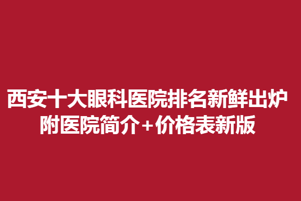 西安十大眼科醫(yī)院排名新鮮出爐,附醫(yī)院簡(jiǎn)介+價(jià)格表新版