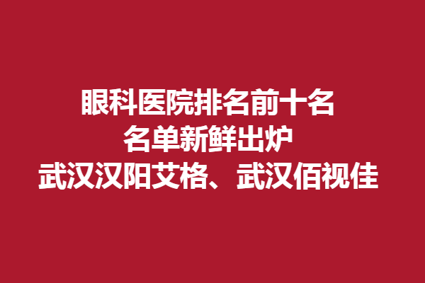眼科醫(yī)院排名前十名名單新鮮出爐丨武漢漢陽(yáng)艾格、武漢佰視佳