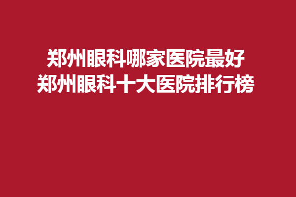 鄭州眼科哪家醫(yī)院好-鄭州眼科十大醫(yī)院排行榜，普瑞眼科、尖峰眼科醫(yī)院