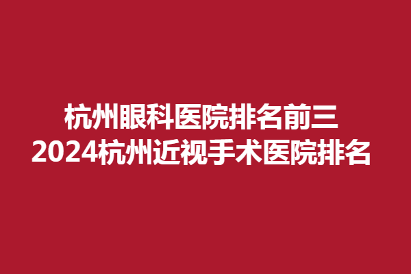 杭州眼科醫(yī)院排名前三-2024杭州近視手術(shù)醫(yī)院排名、杭州茗視、華廈