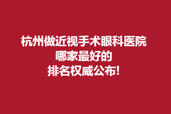 杭州做近視手術(shù)眼科醫(yī)院哪家好的?排名公布!黑馬、華廈上榜！