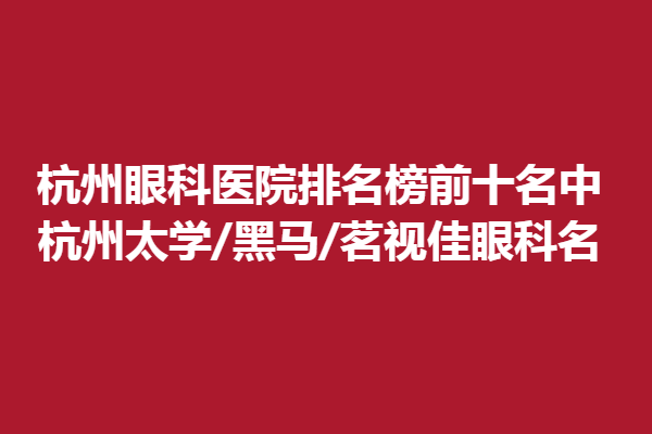 杭州眼科醫(yī)院排名榜前十名中,杭州太學(xué)/黑馬/茗視佳眼科名
