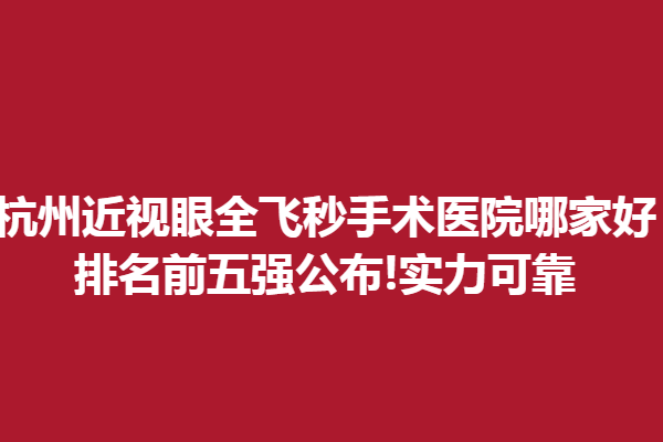 杭州近視眼全飛秒手術(shù)醫(yī)院哪家好?排名前五強(qiáng)公布!實(shí)力可靠