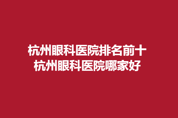 杭州眼科醫(yī)院排名前十-杭州眼科醫(yī)院哪家好、檸盟眼科、黑馬眼科上榜