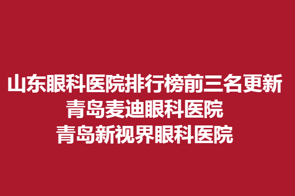 山東眼科醫(yī)院排行榜前三名更新，青島麥迪眼科醫(yī)院、青島新視界眼科醫(yī)院