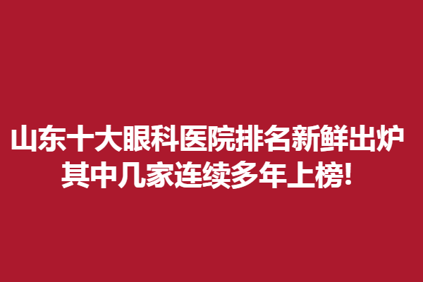 山東十大眼科醫(yī)院排名新鮮出爐,其中幾家連續(xù)多年上榜!臨沂眼科醫(yī)院