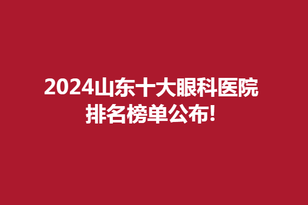 2024山東十大眼科醫(yī)院排名榜單公布!青島新視界眼科醫(yī)院