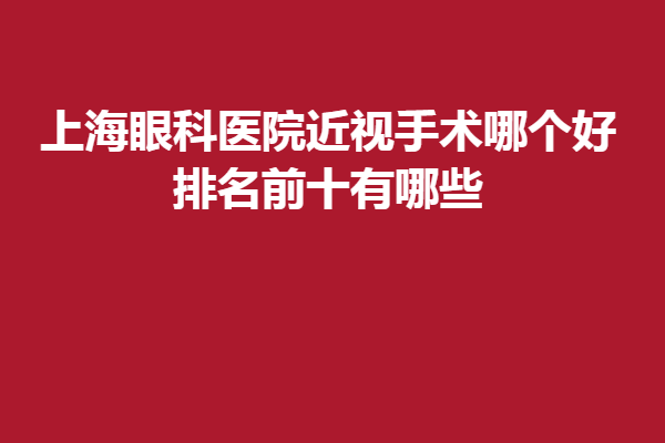 上海眼科醫(yī)院近視手術哪個好排名前十有哪些精選醫(yī)大眼科、希瑪眼科！