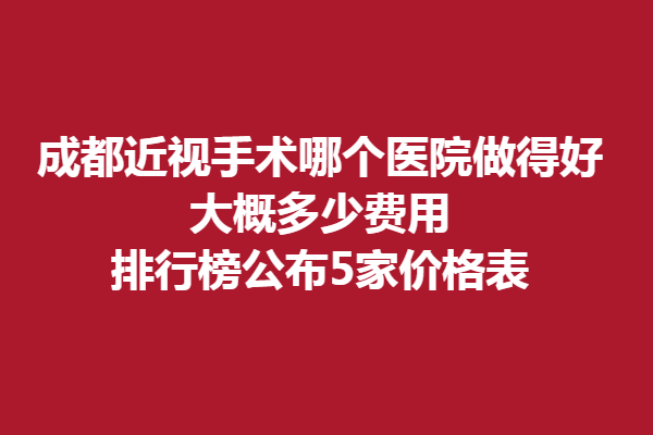 成都近視手術哪個醫(yī)院做得好,大概多少費用排行榜公布5家價格表