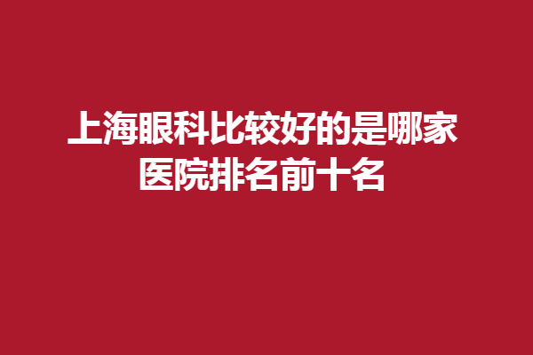 上海眼科比較好的是哪家？醫(yī)院排名前十名：新視界、和平眼科等~