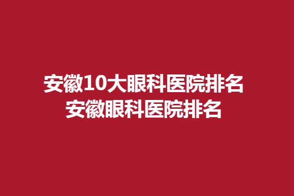 安徽10大眼科醫(yī)院排名，安徽眼科醫(yī)院排名，淮南華廈眼科醫(yī)院上榜