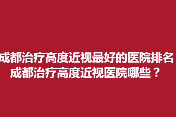 成都調(diào)節(jié)高度近視好的醫(yī)院排名_成都調(diào)節(jié)高度近視醫(yī)院哪些？