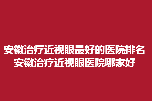 安徽調節(jié)近視眼好的醫(yī)院排名_安徽調節(jié)近視眼醫(yī)院哪家好
