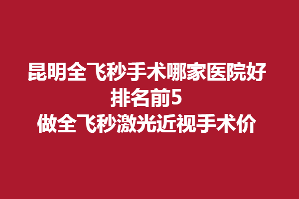 昆明全飛秒手術(shù)哪家醫(yī)院好?排名前5做全飛秒激光近視手術(shù)價(jià)