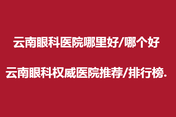 云南眼科醫(yī)院哪里好/哪個(gè)好—云南眼科醫(yī)院推薦/排行榜.