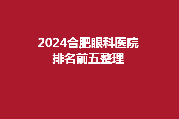 2024合肥眼科醫(yī)院排名前五整理/合肥名人眼科醫(yī)院/慧視眼科醫(yī)院