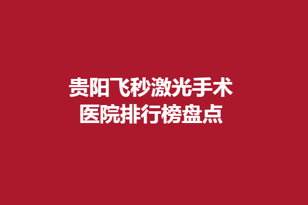 貴陽(yáng)飛秒激光手術(shù)醫(yī)院排行榜盤(pán)點(diǎn)這幾家!貴陽(yáng)陽(yáng)明眼科醫(yī)院/普瑞眼科