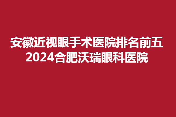 安徽近視眼手術醫(yī)院排名前五,2024合肥沃瑞眼科醫(yī)院