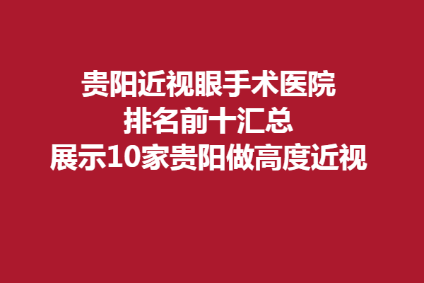 貴陽近視眼手術(shù)醫(yī)院排名前十匯總,展示10家貴陽做高度近視