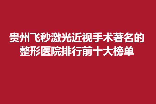 貴州飛秒激光近視手術(shù)著名的眼科醫(yī)院排行前十大榜單/麥迪格眼科