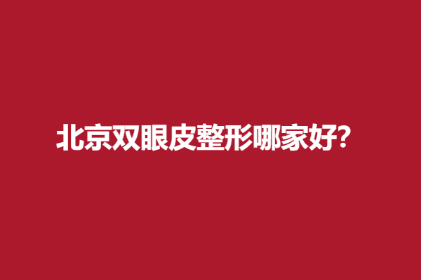 北京雙眼皮整形哪家好？實力醫(yī)院推薦