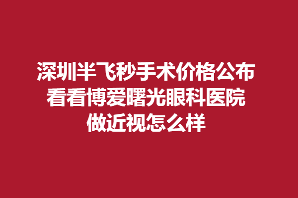 深圳半飛秒手術(shù)價(jià)格公布,看看博愛曙光眼科醫(yī)院做近視怎么樣
