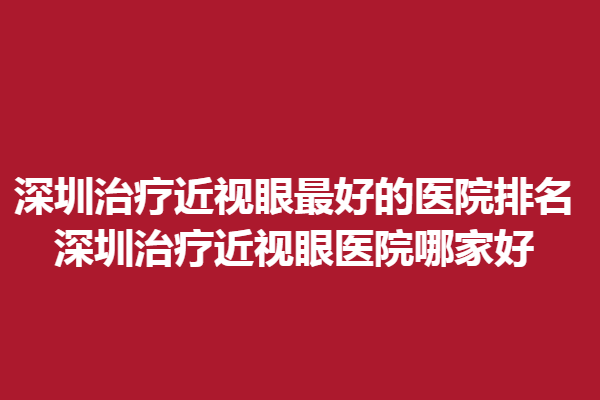 深圳調(diào)節(jié)近視眼好的醫(yī)院排名_深圳調(diào)節(jié)近視眼醫(yī)院哪家好