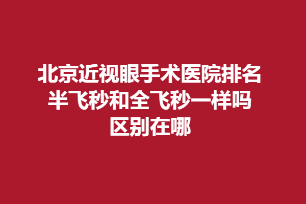 北京近視眼手術(shù)醫(yī)院排名？半飛秒和全飛秒一樣嗎，區(qū)別在哪？