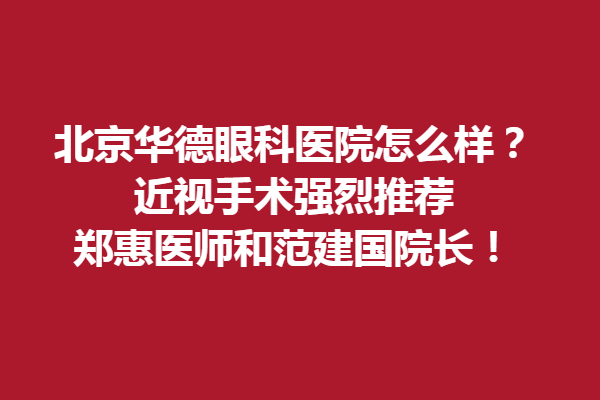 北京華德眼科醫(yī)院怎么樣？近視手術(shù)強(qiáng)烈推薦鄭惠醫(yī)師和范建國院長！