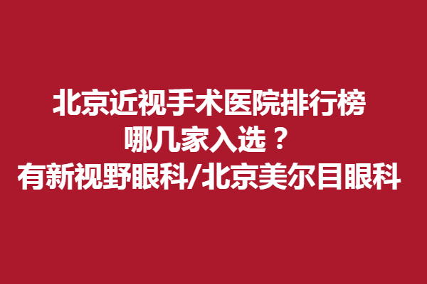 北京近視手術(shù)醫(yī)院排行榜，哪幾家入選？有新視野眼科/北京美爾目眼科