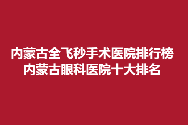 內(nèi)蒙古全飛秒手術(shù)醫(yī)院排行榜-內(nèi)蒙古眼科醫(yī)院十大排名，精選新視界眼科！
