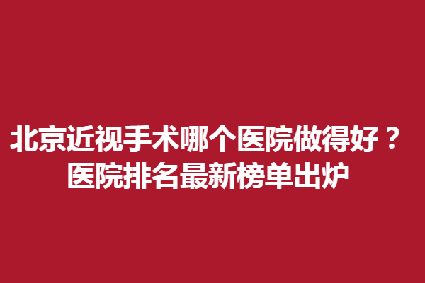 北京近視手術(shù)哪個(gè)醫(yī)院做得好？醫(yī)院排名新榜單出爐