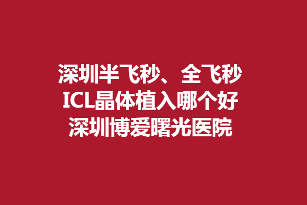 深圳半飛秒、全飛秒和ICL晶體植入哪個(gè)好-深圳博愛曙光醫(yī)院