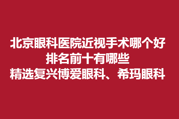北京眼科醫(yī)院近視手術哪個好?排名前十有哪些?精選復興博愛眼科、?，斞劭?！
