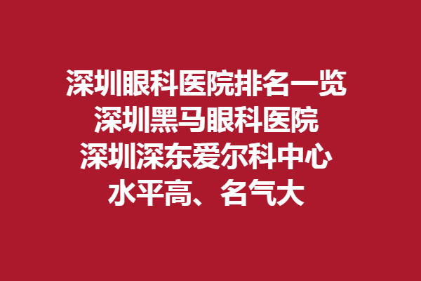 深圳眼科醫(yī)院排名一覽，深圳黑馬眼科醫(yī)院、深圳深東愛爾科中心水平高、名氣大！