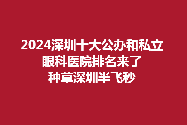 2024深圳十大公辦和私立眼科醫(yī)院排名來了 種草深圳半飛秒