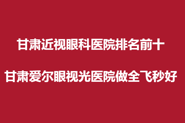 甘肅近視眼科醫(yī)院排名前十,甘肅愛爾眼視光醫(yī)院做全飛秒好