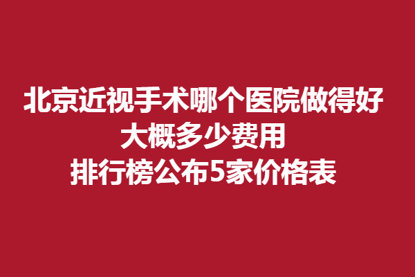 北京近視手術哪個醫(yī)院做得好,大概多少費用?排行榜公布5家價格表