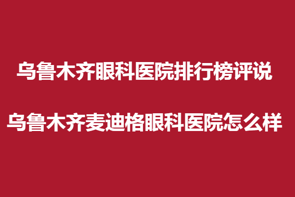 烏魯木齊眼科醫(yī)院排行榜評(píng)說,烏魯木齊麥迪格眼科醫(yī)院怎么樣？