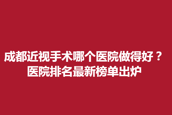 成都近視手術哪個醫(yī)院做得好？醫(yī)院排名新榜單出爐